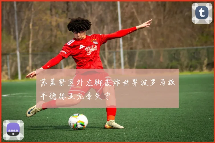 苏莱禁区外左脚轰炸世界波罗马扳平德赫亚无奈失守