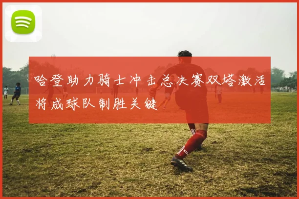 哈登助力骑士冲击总决赛双塔激活将成球队制胜关键
