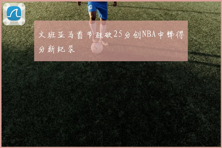 文班亚马首节狂砍25分创NBA中锋得分新纪录