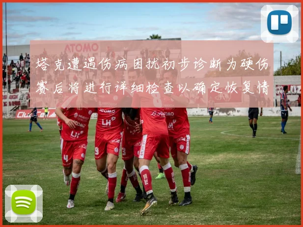 塔克遭遇伤病困扰初步诊断为硬伤赛后将进行详细检查以确定恢复情况